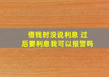 借钱时没说利息 过后要利息我可以报警吗